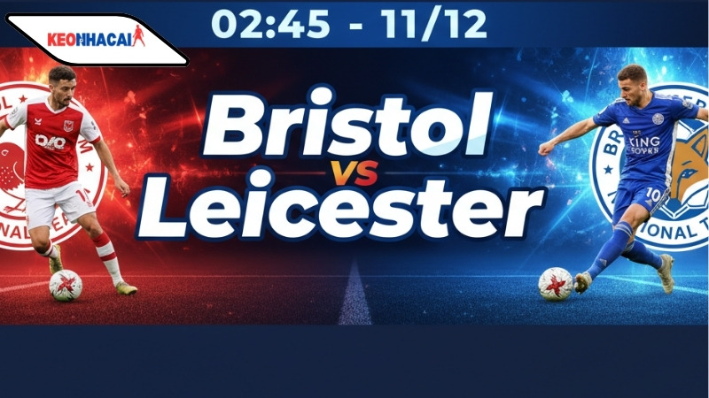 Nhận định bóng đá Bristol vs Leicester City, 02h45 ngày 11/12