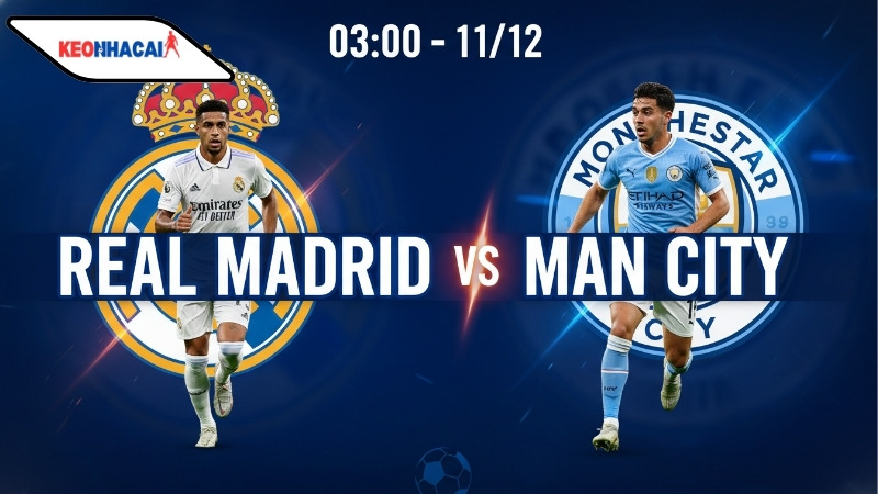 Nhận định bóng đá Real Madrid vs Man City, 03h00 ngày 11/12
